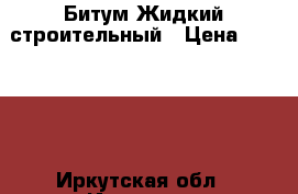 Битум Жидкий строительный › Цена ­ 10 000 - Иркутская обл., Иркутск г. Строительство и ремонт » Материалы   